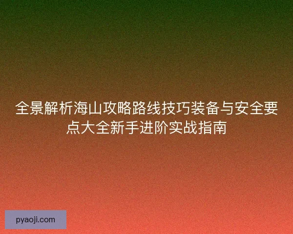 全景解析海山攻略路线技巧装备与安全要点大全新手进阶实战指南 全景解析海山攻略路线技巧装备与安全要点大全新手进阶实战指南