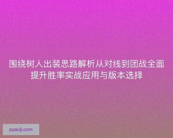 围绕树人出装思路解析从对线到团战全面提升胜率实战应用与版本选择