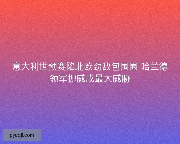 意大利世预赛陷北欧劲敌包围圈 哈兰德领军挪威成最大威胁