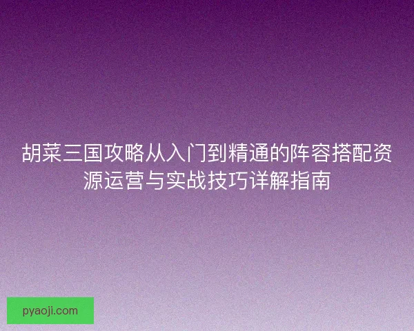 胡菜三国攻略从入门到精通的阵容搭配资源运营与实战技巧详解指南
