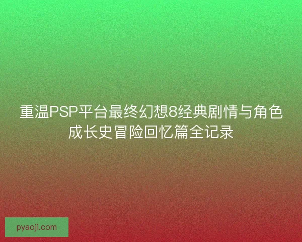重温PSP平台最终幻想8经典剧情与角色成长史冒险回忆篇全记录