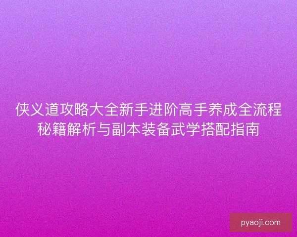 侠义道攻略大全新手进阶高手养成全流程秘籍解析与副本装备武学搭配指南