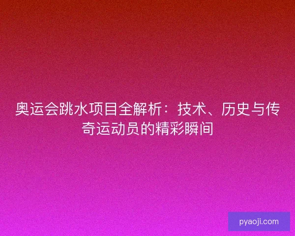 奥运会跳水项目全解析：技术、历史与传奇运动员的精彩瞬间
