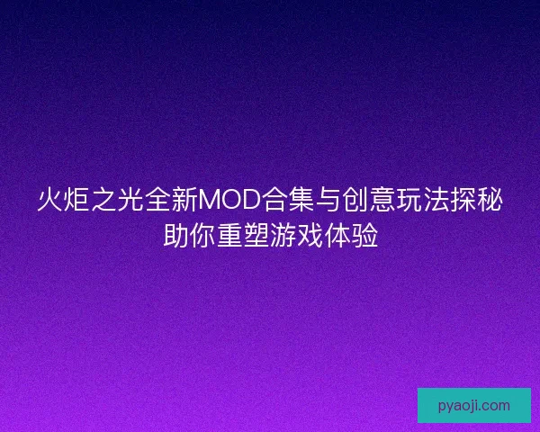 火炬之光全新MOD合集与创意玩法探秘助你重塑游戏体验