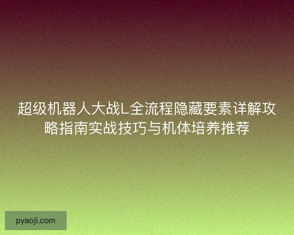 超级机器人大战L全流程隐藏要素详解攻略指南实战技巧与机体培养推荐