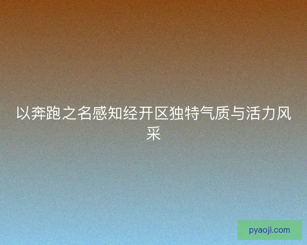 以奔跑之名感知经开区独特气质与活力风采