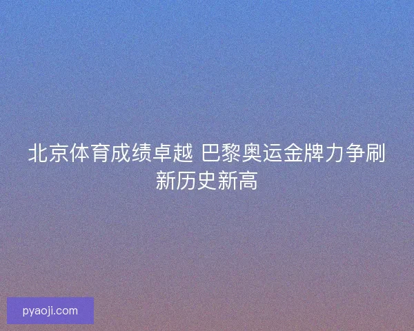 北京体育成绩卓越 巴黎奥运金牌力争刷新历史新高