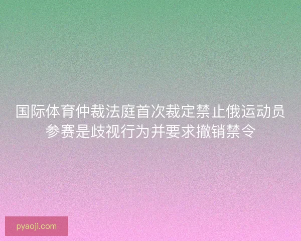 国际体育仲裁法庭首次裁定禁止俄运动员参赛是歧视行为并要求撤销禁令