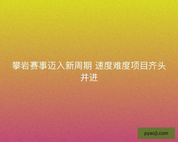 攀岩赛事迈入新周期 速度难度项目齐头并进