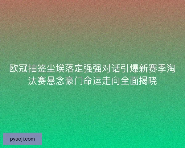 欧冠抽签尘埃落定强强对话引爆新赛季淘汰赛悬念豪门命运走向全面揭晓