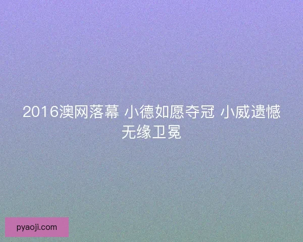 2016澳网落幕 小德如愿夺冠 小威遗憾无缘卫冕