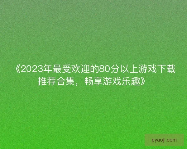 《2023年最受欢迎的80分以上游戏下载推荐合集，畅享游戏乐趣》