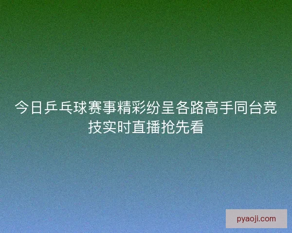 今日乒乓球赛事精彩纷呈各路高手同台竞技实时直播抢先看