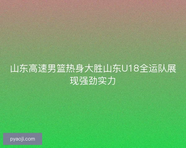 山东高速男篮热身大胜山东U18全运队展现强劲实力