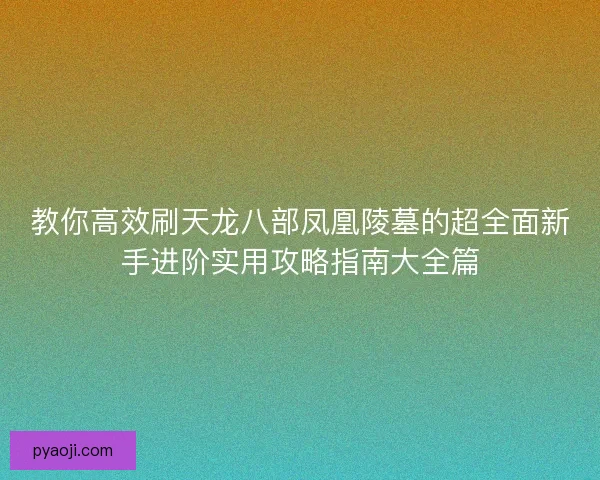 教你高效刷天龙八部凤凰陵墓的超全面新手进阶实用攻略指南大全篇