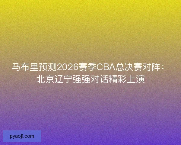 马布里预测2026赛季CBA总决赛对阵：北京辽宁强强对话精彩上演
