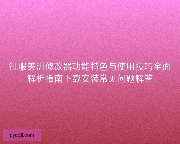 征服美洲修改器功能特色与使用技巧全面解析指南下载安装常见问题解答 征服美洲修改器功能特色与使用技巧全面解析指南下载安装常见问题解答