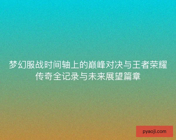 梦幻服战时间轴上的巅峰对决与王者荣耀传奇全记录与未来展望篇章 梦幻服战时间轴上的巅峰对决与王者荣耀传奇全记录与未来展望篇章