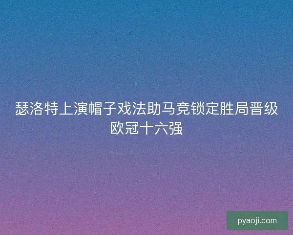 瑟洛特上演帽子戏法助马竞锁定胜局晋级欧冠十六强 瑟洛特上演帽子戏法助马竞锁定胜局晋级欧冠十六强