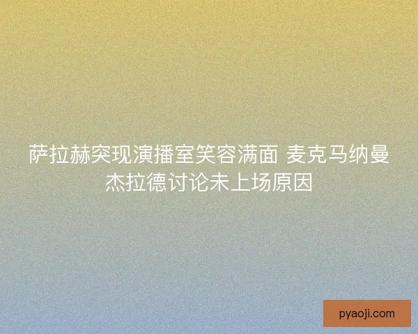 萨拉赫突现演播室笑容满面 麦克马纳曼杰拉德讨论未上场原因