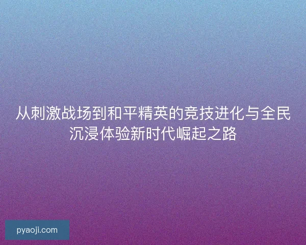 从刺激战场到和平精英的竞技进化与全民沉浸体验新时代崛起之路 从刺激战场到和平精英的竞技进化与全民沉浸体验新时代崛起之路