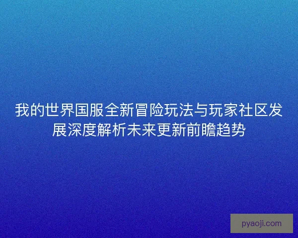 我的世界国服全新冒险玩法与玩家社区发展深度解析未来更新前瞻趋势 我的世界国服全新冒险玩法与玩家社区发展深度解析未来更新前瞻趋势