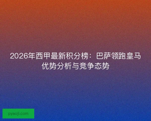 2026年西甲最新积分榜：巴萨领跑皇马优势分析与竞争态势