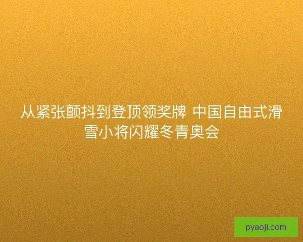 从紧张颤抖到登顶领奖牌 中国自由式滑雪小将闪耀冬青奥会 从紧张颤抖到登顶领奖牌 中国自由式滑雪小将闪耀冬青奥会
