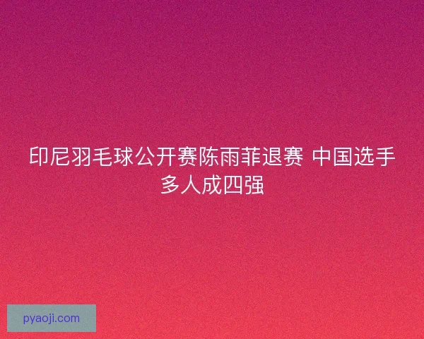 印尼羽毛球公开赛陈雨菲退赛 中国选手多人成四强 印尼羽毛球公开赛陈雨菲退赛 中国选手多人成四强