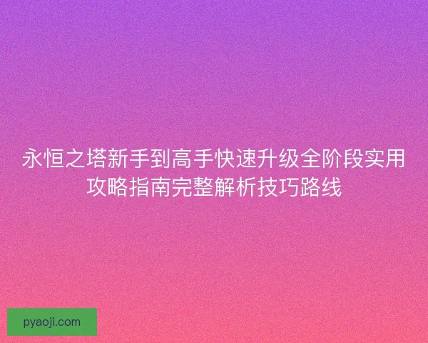 永恒之塔新手到高手快速升级全阶段实用攻略指南完整解析技巧路线