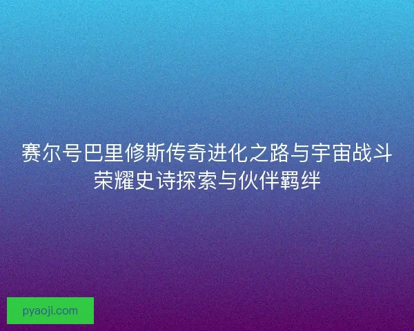 赛尔号巴里修斯传奇进化之路与宇宙战斗荣耀史诗探索与伙伴羁绊