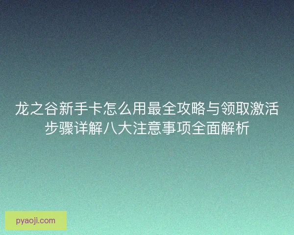 龙之谷新手卡怎么用最全攻略与领取激活步骤详解八大注意事项全面解析 龙之谷新手卡怎么用最全攻略与领取激活步骤详解八大注意事项全面解析