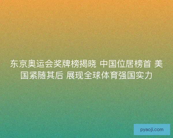 东京奥运会奖牌榜揭晓 中国位居榜首 美国紧随其后 展现全球体育强国实力