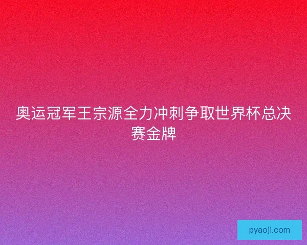 奥运冠军王宗源全力冲刺争取世界杯总决赛金牌 奥运冠军王宗源全力冲刺争取世界杯总决赛金牌