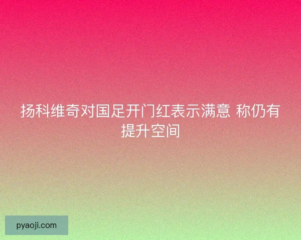 扬科维奇对国足开门红表示满意 称仍有提升空间