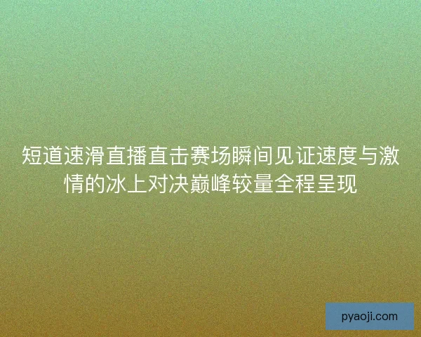 短道速滑直播直击赛场瞬间见证速度与激情的冰上对决巅峰较量全程呈现 短道速滑直播直击赛场瞬间见证速度与激情的冰上对决巅峰较量全程呈现