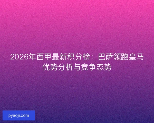 2026年西甲最新积分榜：巴萨领跑皇马优势分析与竞争态势