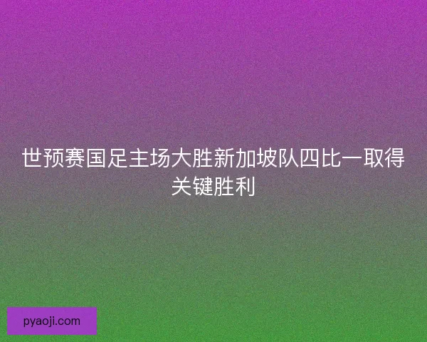 世预赛国足主场大胜新加坡队四比一取得关键胜利