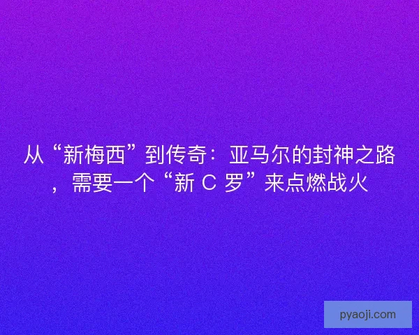 从 “新梅西” 到传奇：亚马尔的封神之路，需要一个 “新 C 罗” 来点燃战火