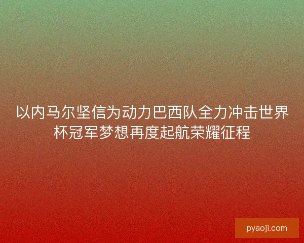 以内马尔坚信为动力巴西队全力冲击世界杯冠军梦想再度起航荣耀征程 以内马尔坚信为动力巴西队全力冲击世界杯冠军梦想再度起航荣耀征程