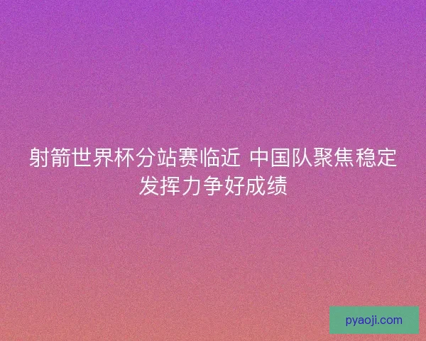 射箭世界杯分站赛临近 中国队聚焦稳定发挥力争好成绩 射箭世界杯分站赛临近 中国队聚焦稳定发挥力争好成绩