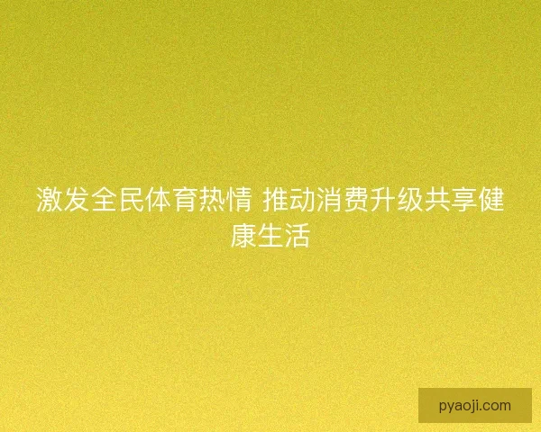 激发全民体育热情 推动消费升级共享健康生活 激发全民体育热情 推动消费升级共享健康生活
